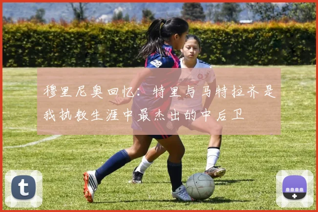 穆里尼奥回忆：特里与马特拉齐是我执教生涯中最杰出的中后卫