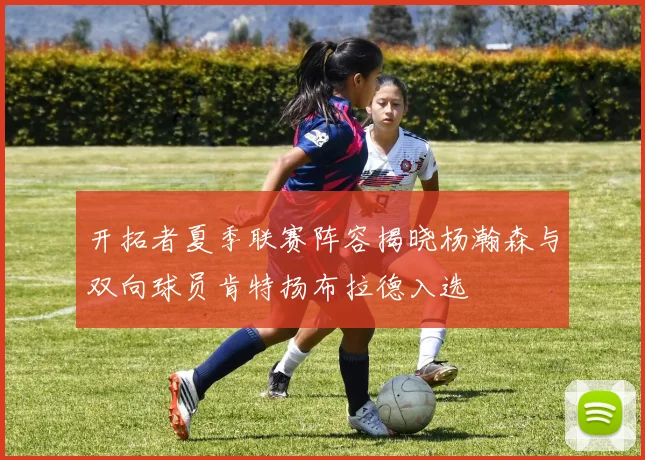 开拓者夏季联赛阵容揭晓杨瀚森与双向球员肯特扬布拉德入选