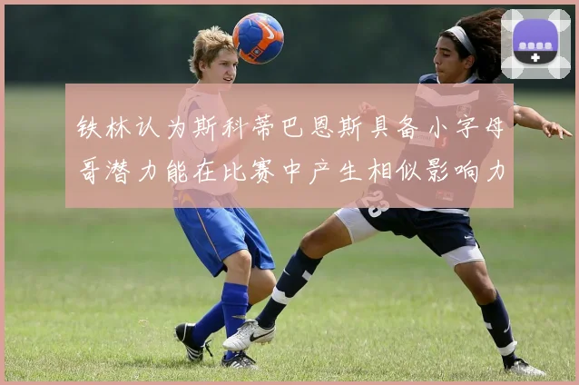 铁林认为斯科蒂巴恩斯具备小字母哥潜力能在比赛中产生相似影响力