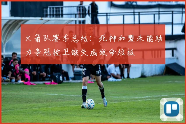 火箭队赛季总结:死神加盟未能助力争冠控卫缺失成致命短板