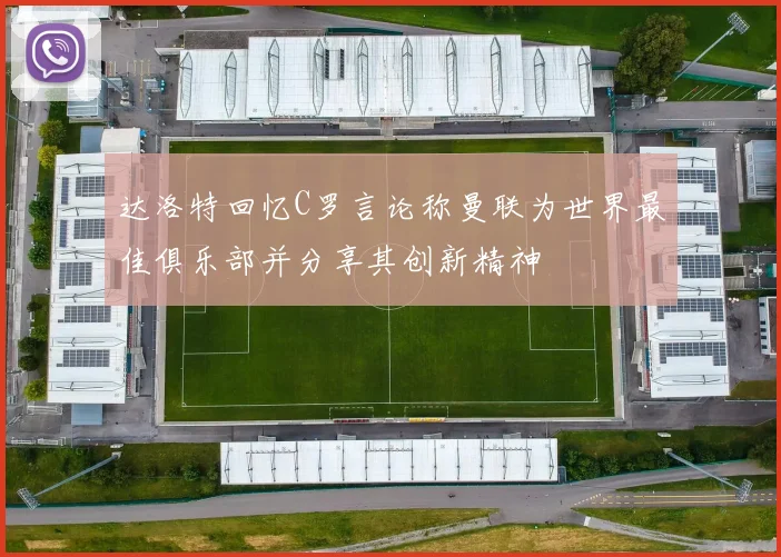 达洛特回忆C罗言论称曼联为世界最佳俱乐部并分享其创新精神