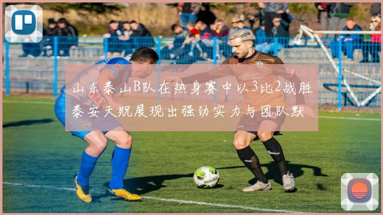 山东泰山B队在热身赛中以3比2战胜泰安天贶展现出强劲实力与团队默契