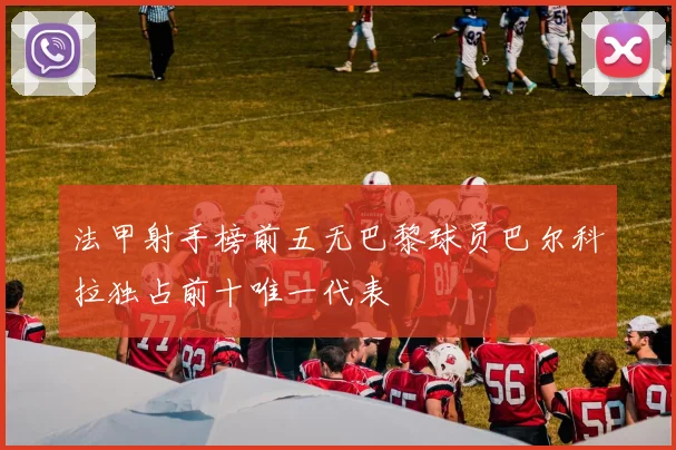法甲射手榜前五无巴黎球员巴尔科拉独占前十唯一代表