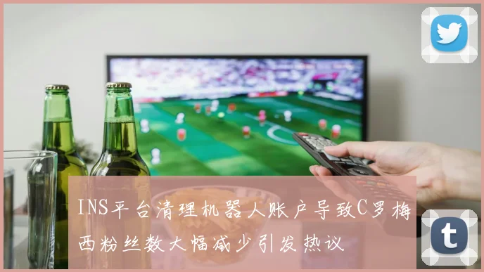 INS平台清理机器人账户导致C罗梅西粉丝数大幅减少引发热议