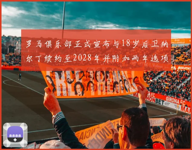 罗马俱乐部正式宣布与18岁后卫纳尔丁续约至2028年并附加两年选项