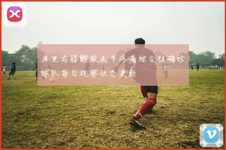 库里右膝髌股关节疼痛综合征确诊球队每日观察状态更新