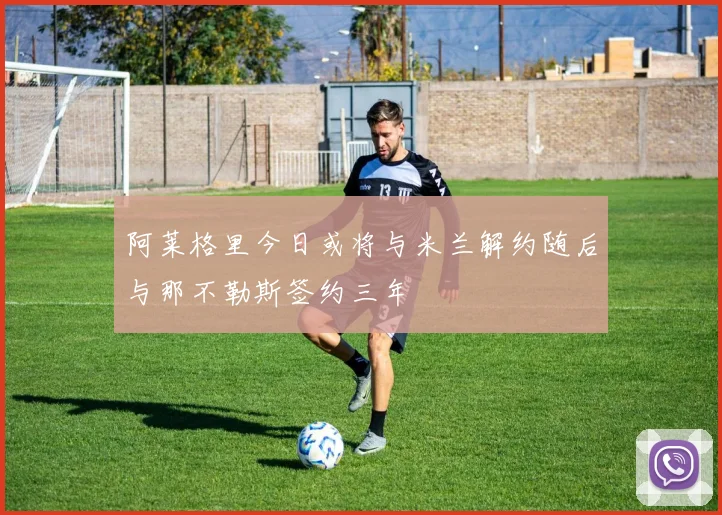 阿莱格里今日或将与米兰解约随后与那不勒斯签约三年