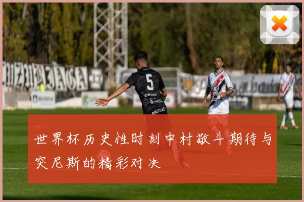 世界杯历史性时刻中村敬斗期待与突尼斯的精彩对决