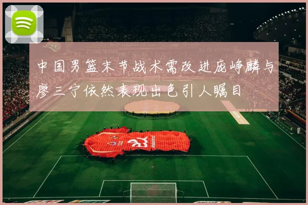 中国男篮末节战术需改进庞峥麟与廖三宁依然表现出色引人瞩目
